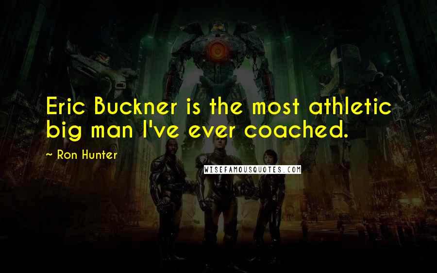 Ron Hunter Quotes: Eric Buckner is the most athletic big man I've ever coached.