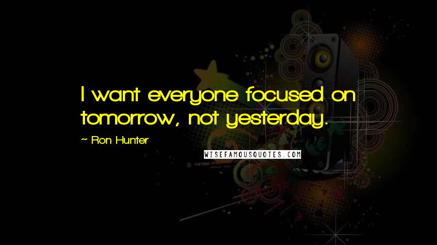 Ron Hunter Quotes: I want everyone focused on tomorrow, not yesterday.