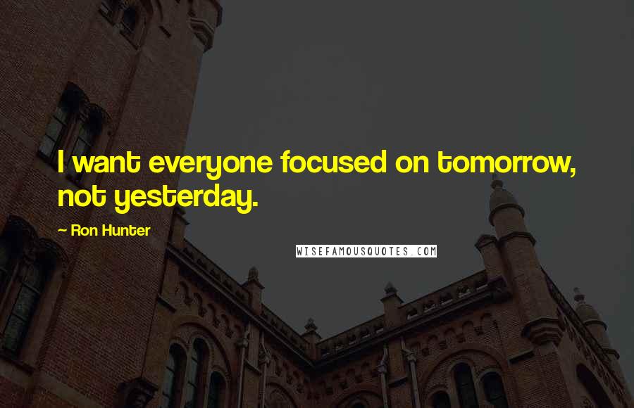 Ron Hunter Quotes: I want everyone focused on tomorrow, not yesterday.