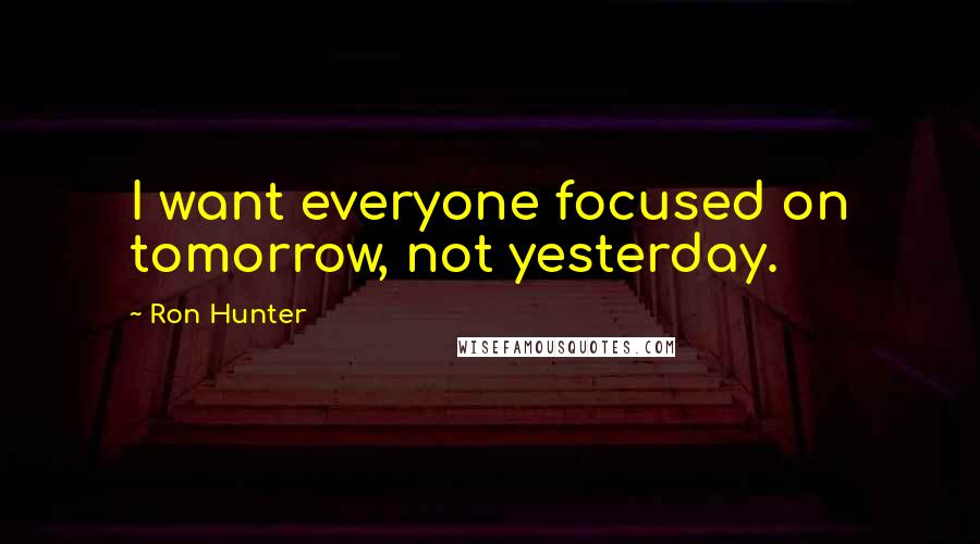 Ron Hunter Quotes: I want everyone focused on tomorrow, not yesterday.