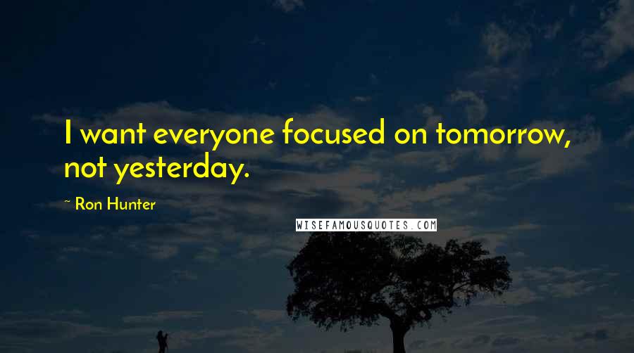 Ron Hunter Quotes: I want everyone focused on tomorrow, not yesterday.