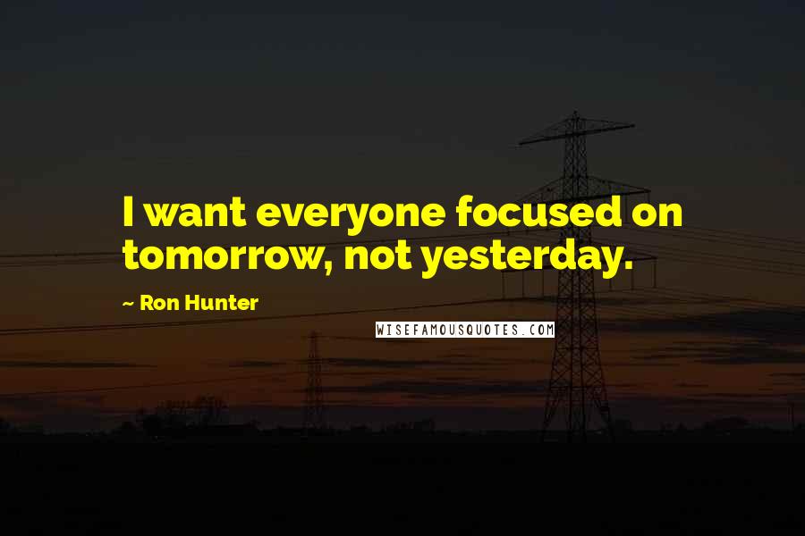 Ron Hunter Quotes: I want everyone focused on tomorrow, not yesterday.