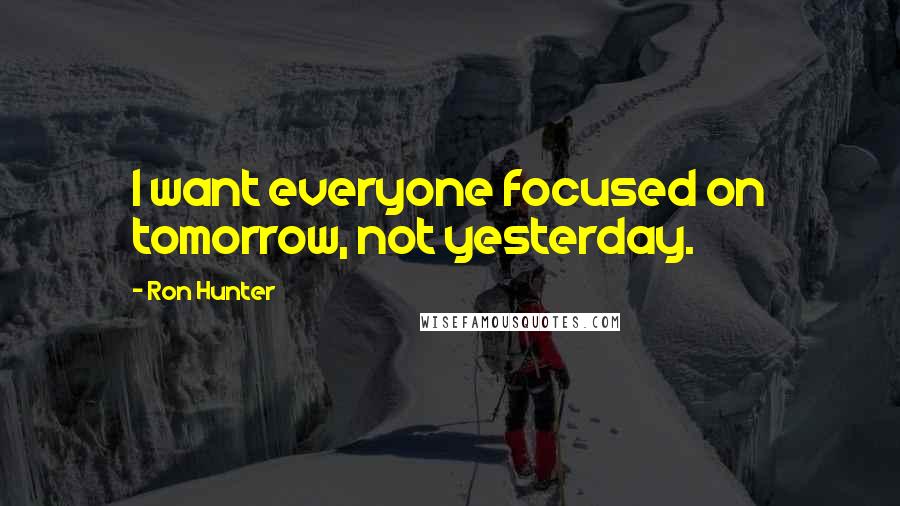 Ron Hunter Quotes: I want everyone focused on tomorrow, not yesterday.
