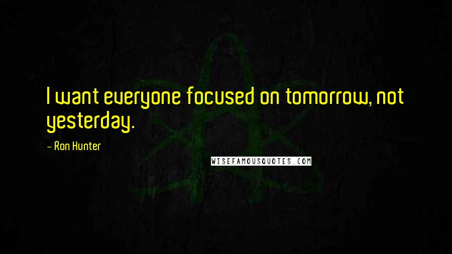 Ron Hunter Quotes: I want everyone focused on tomorrow, not yesterday.