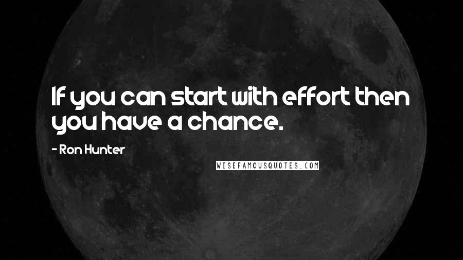 Ron Hunter Quotes: If you can start with effort then you have a chance.