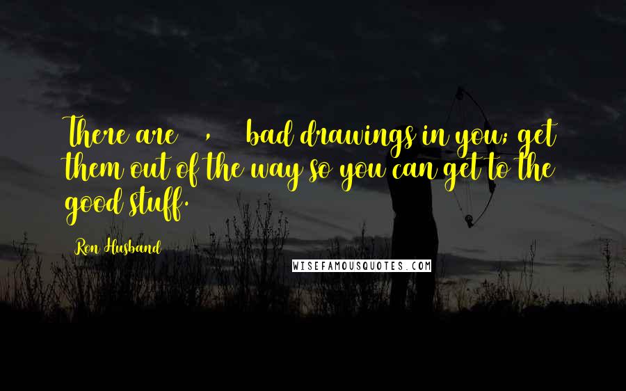 Ron Husband Quotes: There are 10,000 bad drawings in you; get them out of the way so you can get to the good stuff.