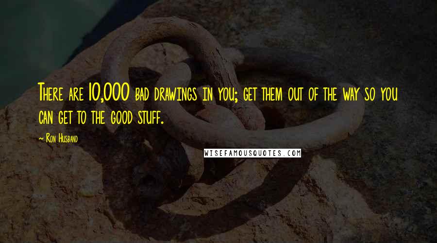Ron Husband Quotes: There are 10,000 bad drawings in you; get them out of the way so you can get to the good stuff.