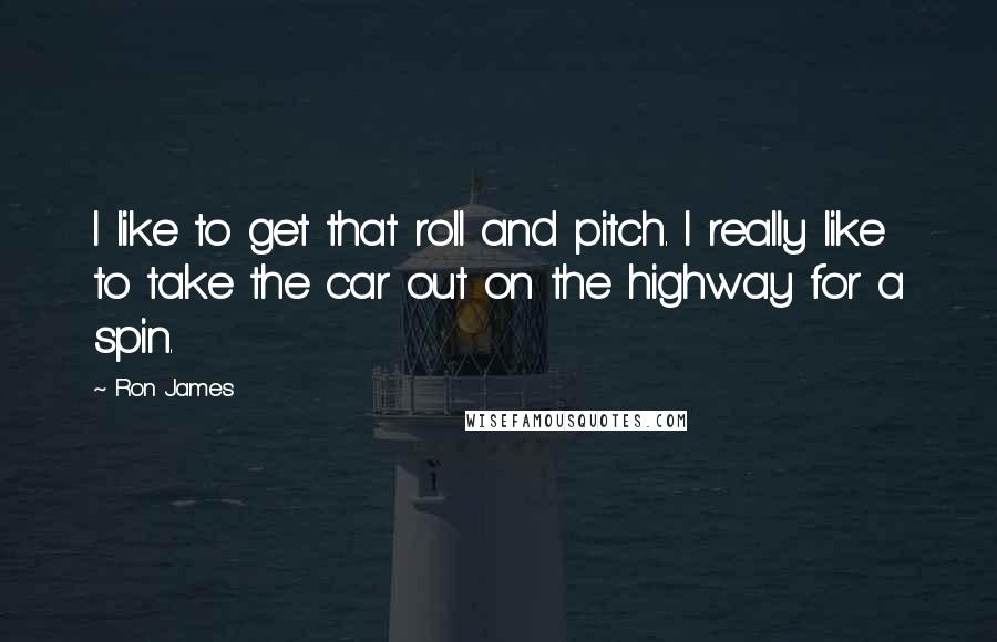 Ron James Quotes: I like to get that roll and pitch. I really like to take the car out on the highway for a spin.