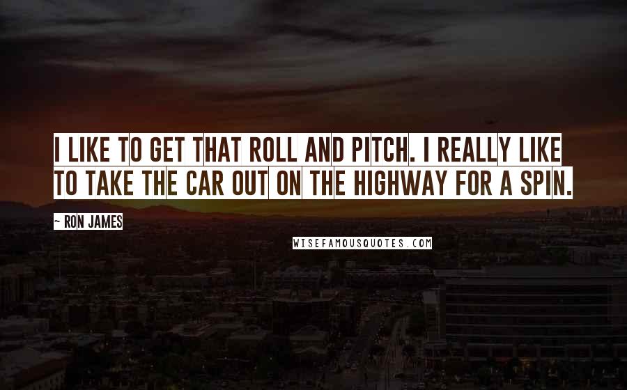 Ron James Quotes: I like to get that roll and pitch. I really like to take the car out on the highway for a spin.