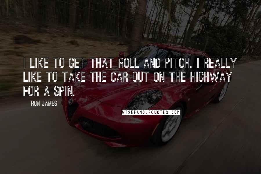Ron James Quotes: I like to get that roll and pitch. I really like to take the car out on the highway for a spin.