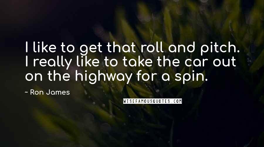 Ron James Quotes: I like to get that roll and pitch. I really like to take the car out on the highway for a spin.