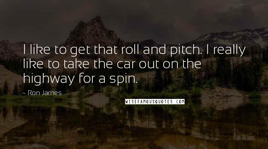 Ron James Quotes: I like to get that roll and pitch. I really like to take the car out on the highway for a spin.