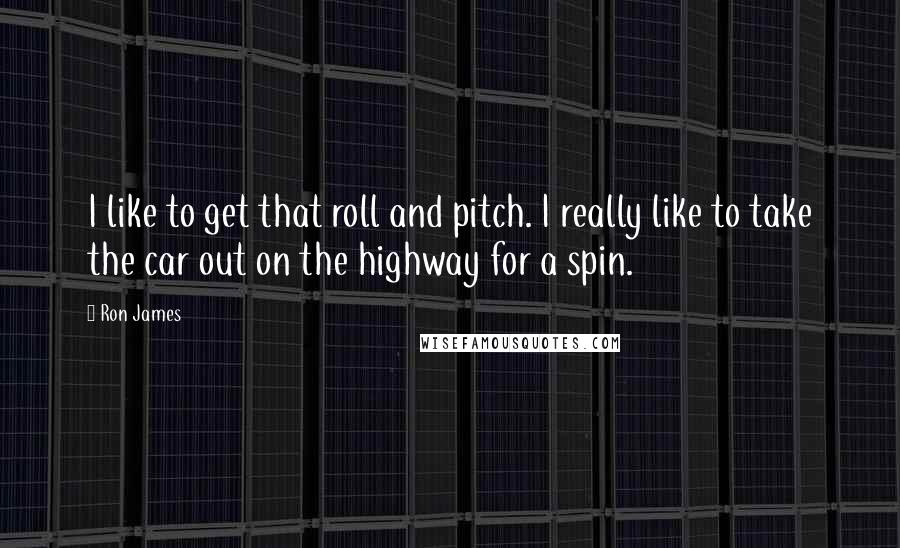 Ron James Quotes: I like to get that roll and pitch. I really like to take the car out on the highway for a spin.