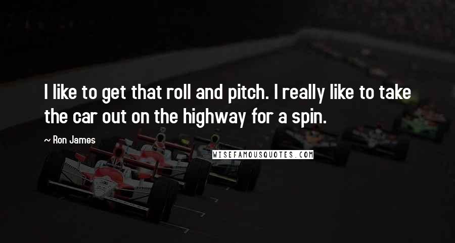 Ron James Quotes: I like to get that roll and pitch. I really like to take the car out on the highway for a spin.