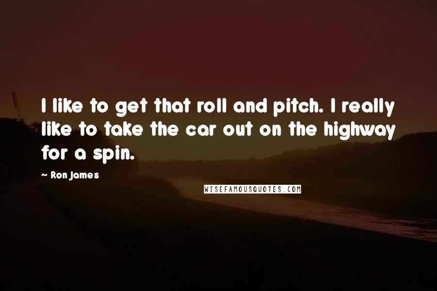 Ron James Quotes: I like to get that roll and pitch. I really like to take the car out on the highway for a spin.