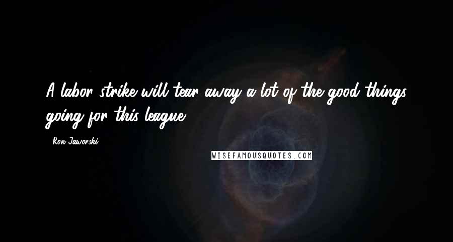 Ron Jaworski Quotes: A labor strike will tear away a lot of the good things going for this league.
