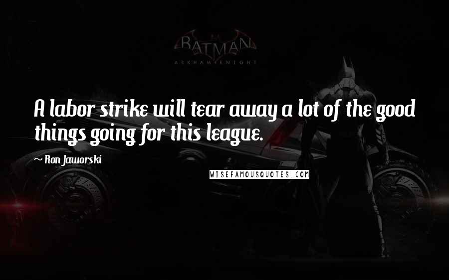 Ron Jaworski Quotes: A labor strike will tear away a lot of the good things going for this league.