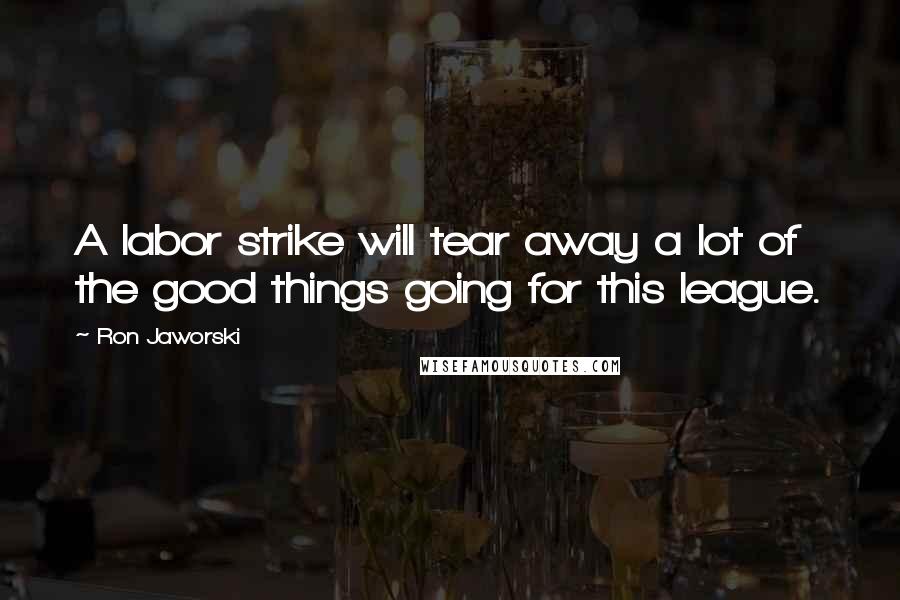 Ron Jaworski Quotes: A labor strike will tear away a lot of the good things going for this league.
