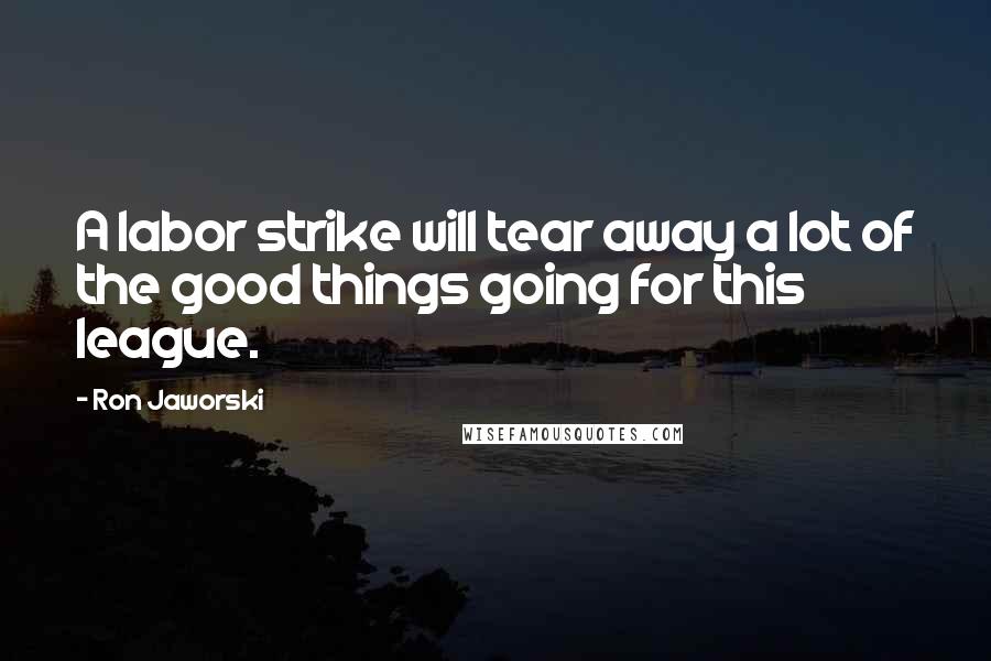 Ron Jaworski Quotes: A labor strike will tear away a lot of the good things going for this league.