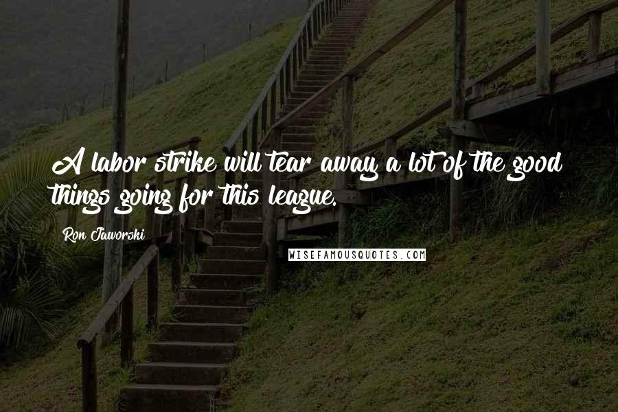 Ron Jaworski Quotes: A labor strike will tear away a lot of the good things going for this league.