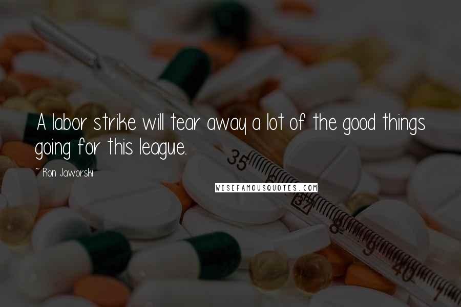 Ron Jaworski Quotes: A labor strike will tear away a lot of the good things going for this league.