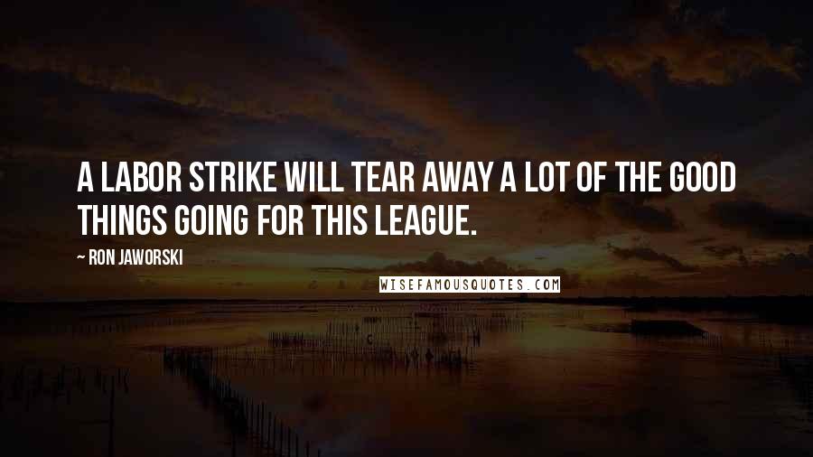 Ron Jaworski Quotes: A labor strike will tear away a lot of the good things going for this league.