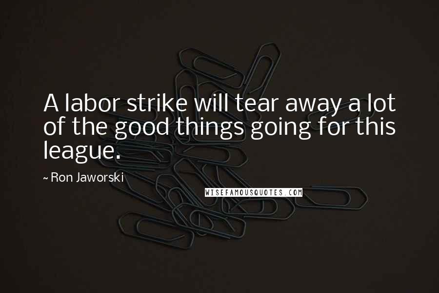 Ron Jaworski Quotes: A labor strike will tear away a lot of the good things going for this league.