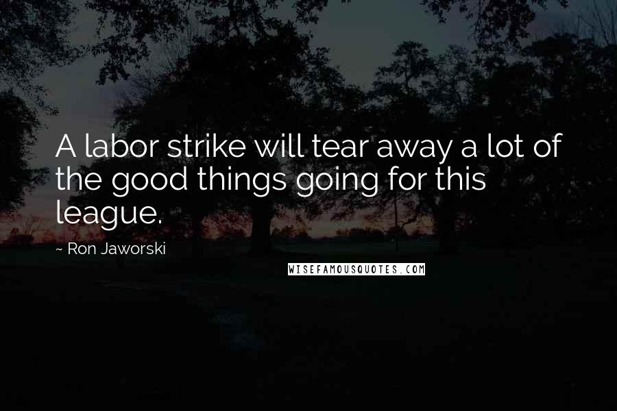 Ron Jaworski Quotes: A labor strike will tear away a lot of the good things going for this league.