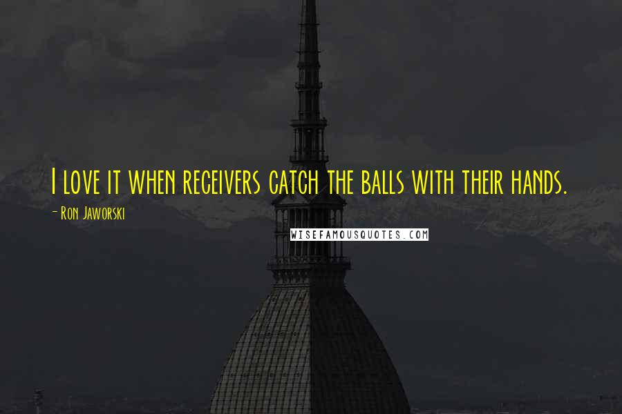 Ron Jaworski Quotes: I love it when receivers catch the balls with their hands.