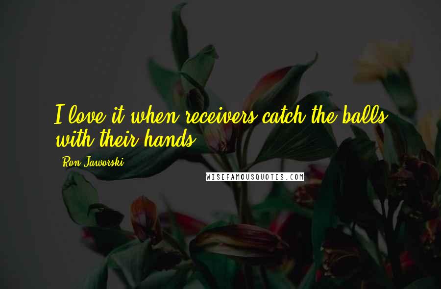 Ron Jaworski Quotes: I love it when receivers catch the balls with their hands.