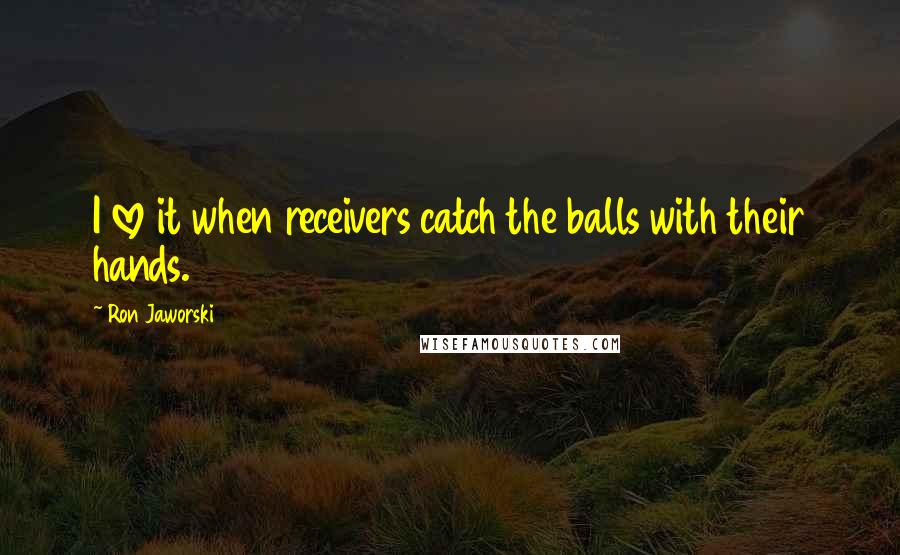 Ron Jaworski Quotes: I love it when receivers catch the balls with their hands.
