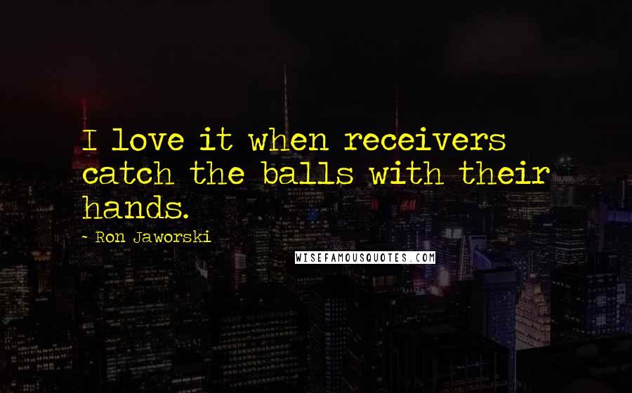 Ron Jaworski Quotes: I love it when receivers catch the balls with their hands.