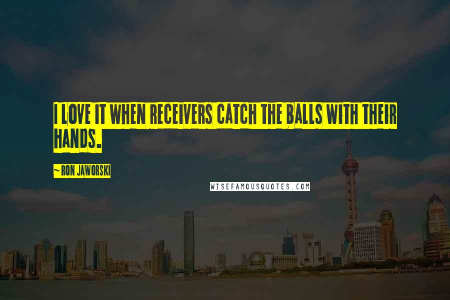 Ron Jaworski Quotes: I love it when receivers catch the balls with their hands.