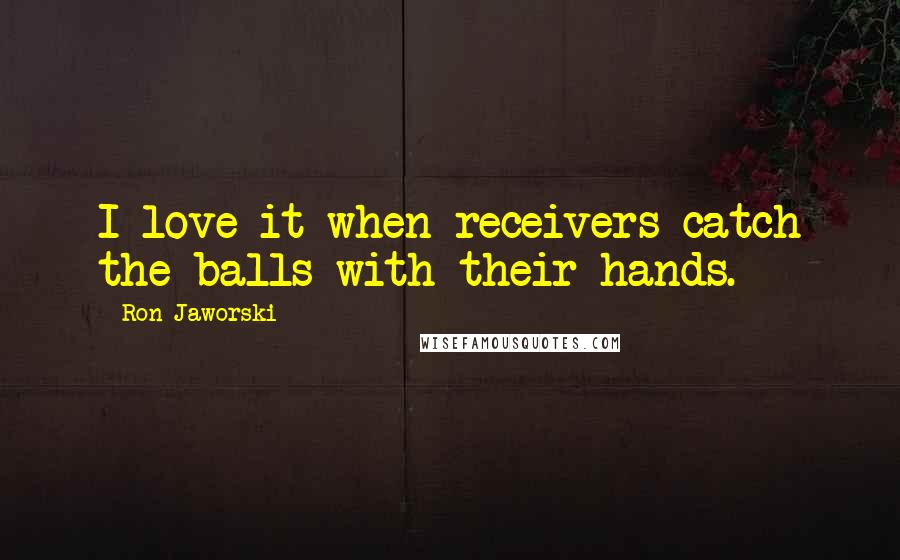 Ron Jaworski Quotes: I love it when receivers catch the balls with their hands.