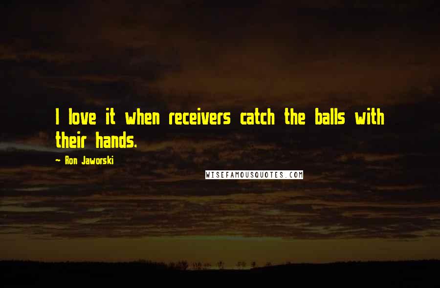 Ron Jaworski Quotes: I love it when receivers catch the balls with their hands.