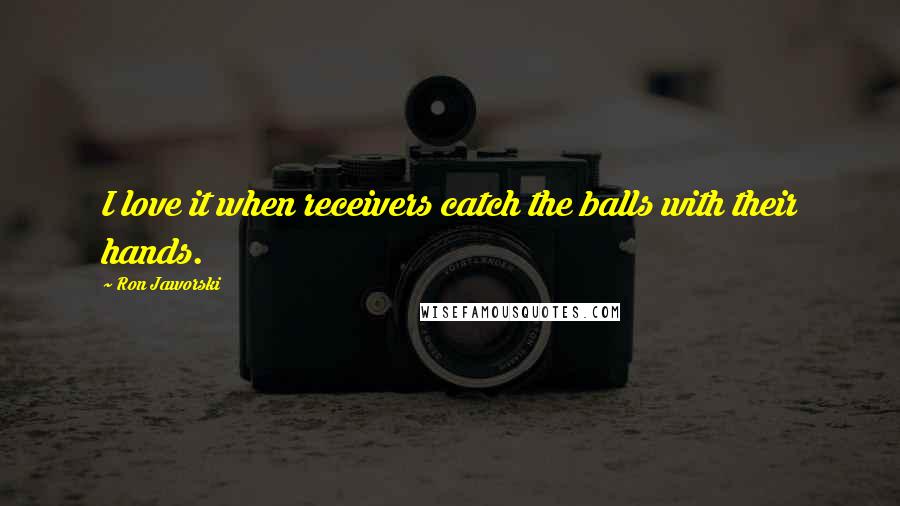 Ron Jaworski Quotes: I love it when receivers catch the balls with their hands.
