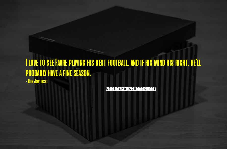 Ron Jaworski Quotes: I love to see Favre playing his best football, and if his mind his right, he'll probably have a fine season.