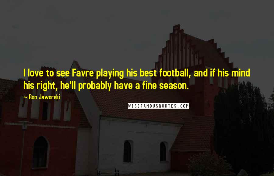 Ron Jaworski Quotes: I love to see Favre playing his best football, and if his mind his right, he'll probably have a fine season.