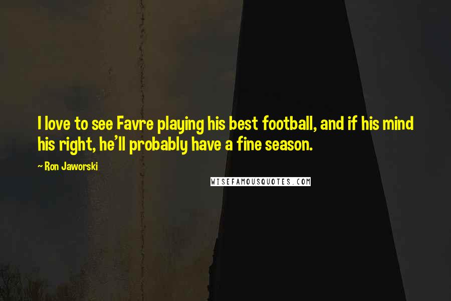 Ron Jaworski Quotes: I love to see Favre playing his best football, and if his mind his right, he'll probably have a fine season.