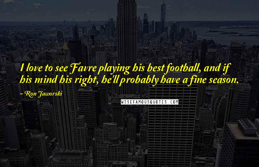 Ron Jaworski Quotes: I love to see Favre playing his best football, and if his mind his right, he'll probably have a fine season.