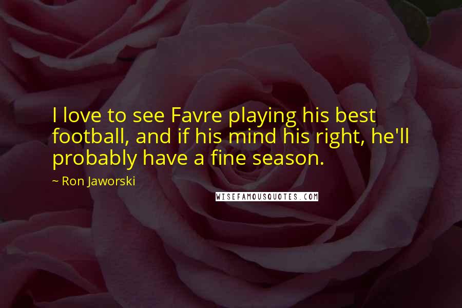 Ron Jaworski Quotes: I love to see Favre playing his best football, and if his mind his right, he'll probably have a fine season.