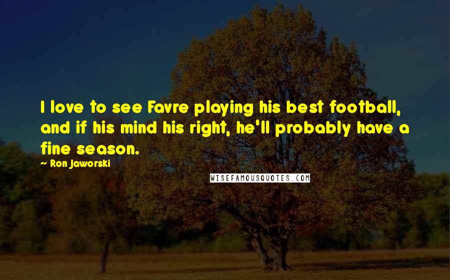 Ron Jaworski Quotes: I love to see Favre playing his best football, and if his mind his right, he'll probably have a fine season.