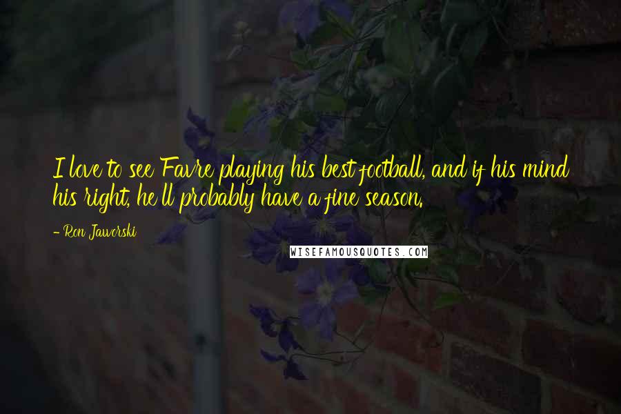 Ron Jaworski Quotes: I love to see Favre playing his best football, and if his mind his right, he'll probably have a fine season.