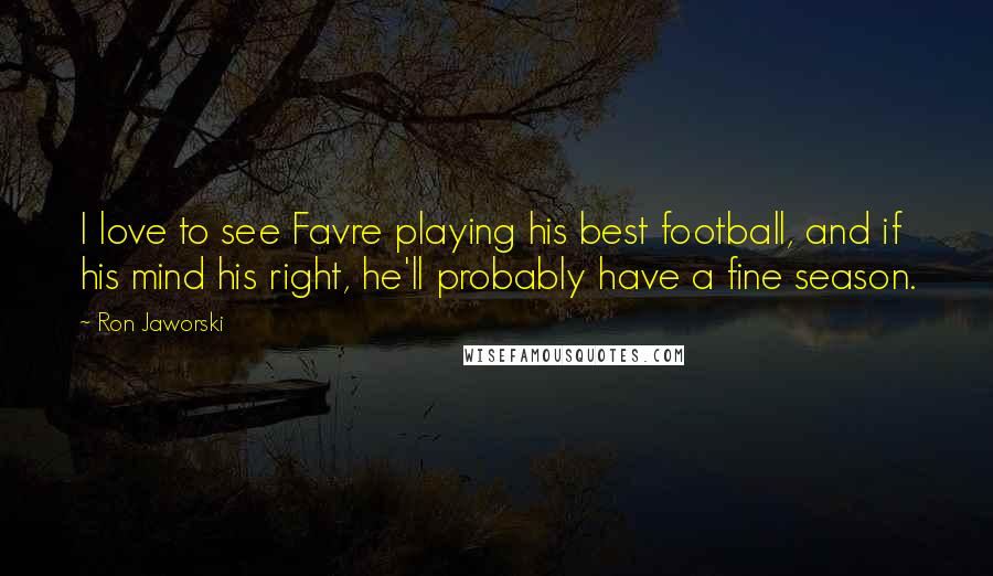 Ron Jaworski Quotes: I love to see Favre playing his best football, and if his mind his right, he'll probably have a fine season.