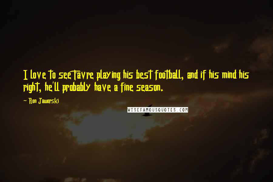 Ron Jaworski Quotes: I love to see Favre playing his best football, and if his mind his right, he'll probably have a fine season.