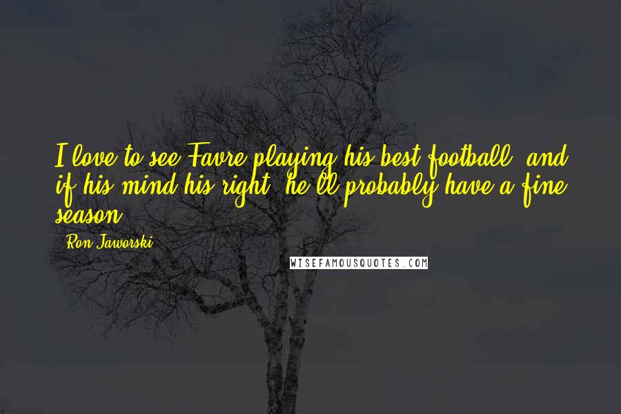 Ron Jaworski Quotes: I love to see Favre playing his best football, and if his mind his right, he'll probably have a fine season.