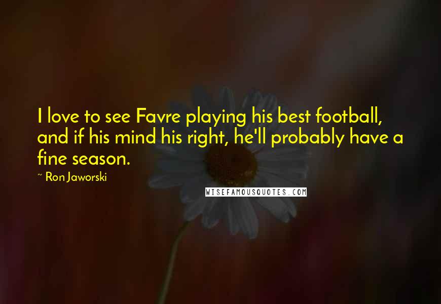 Ron Jaworski Quotes: I love to see Favre playing his best football, and if his mind his right, he'll probably have a fine season.