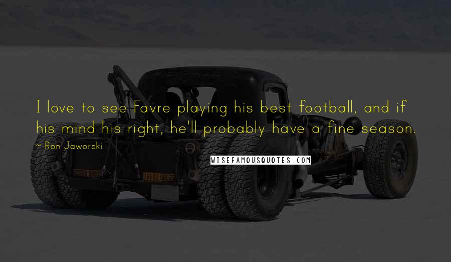 Ron Jaworski Quotes: I love to see Favre playing his best football, and if his mind his right, he'll probably have a fine season.