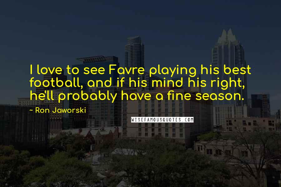 Ron Jaworski Quotes: I love to see Favre playing his best football, and if his mind his right, he'll probably have a fine season.