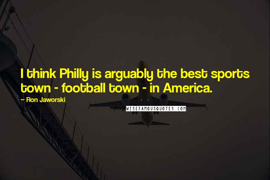 Ron Jaworski Quotes: I think Philly is arguably the best sports town - football town - in America.